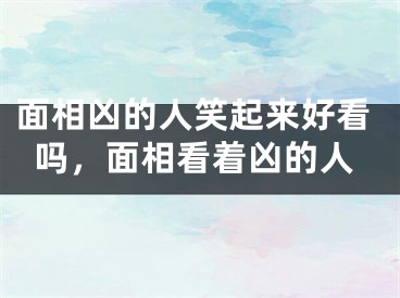面相凶的人笑起来好看吗，面相看着凶的人