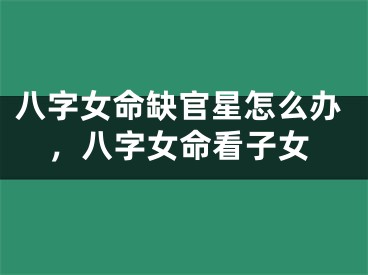 八字女命缺官星怎么办，八字女命看子女