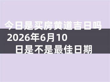 今日是买房黄道吉日吗 2026年6月10日是不是最佳日期