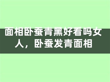 面相卧蚕青黑好看吗女人，卧蚕发青面相