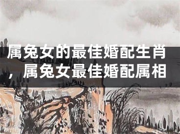 属兔女的最佳婚配生肖，属兔女最佳婚配属相