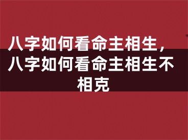 八字如何看命主相生，八字如何看命主相生不相克