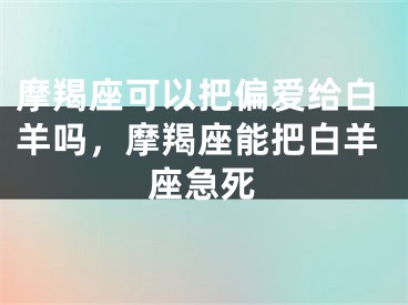 摩羯座可以把偏爱给白羊吗，摩羯座能把白羊座急死