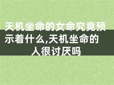 天机坐命的女命究竟预示着什么,天机坐命的人很讨厌吗