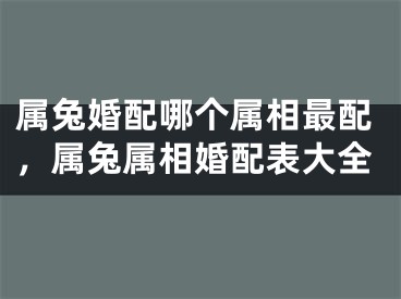 属兔婚配哪个属相最配，属兔属相婚配表大全