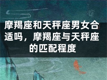 摩羯座和天秤座男女合适吗,摩羯座与天秤座的匹配程度