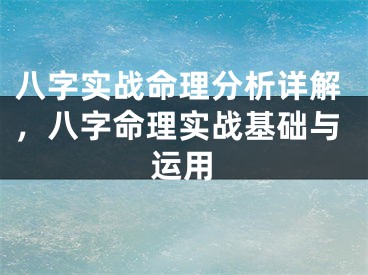 八字实战命理分析详解，八字命理实战基础与运用