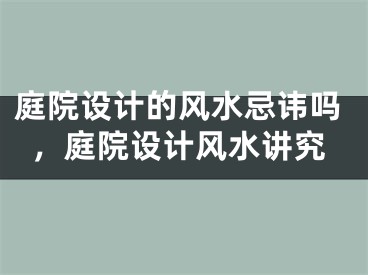 庭院设计的风水忌讳吗，庭院设计风水讲究
