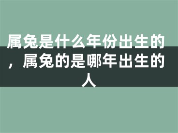 属兔是什么年份出生的，属兔的是哪年出生的人