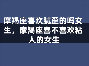摩羯座喜欢腻歪的吗女生，摩羯座喜不喜欢粘人的女生
