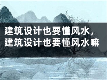 建筑设计也要懂风水，建筑设计也要懂风水嘛
