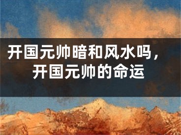 开国元帅暗和风水吗，开国元帅的命运