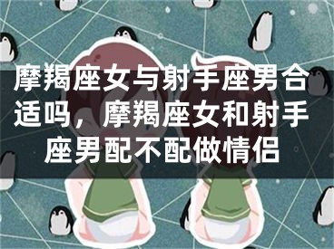 摩羯座女与射手座男合适吗，摩羯座女和射手座男配不配做情侣