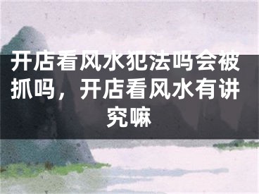 开店看风水犯法吗会被抓吗，开店看风水有讲究嘛