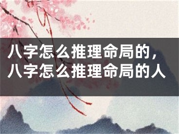八字怎么推理命局的，八字怎么推理命局的人