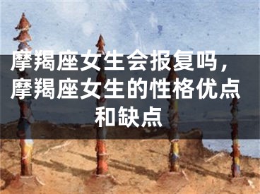 摩羯座女生会报复吗，摩羯座女生的性格优点和缺点