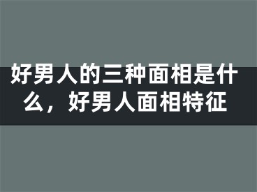 好男人的三种面相是什么，好男人面相特征