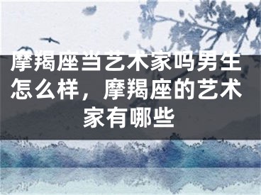 摩羯座当艺术家吗男生怎么样，摩羯座的艺术家有哪些