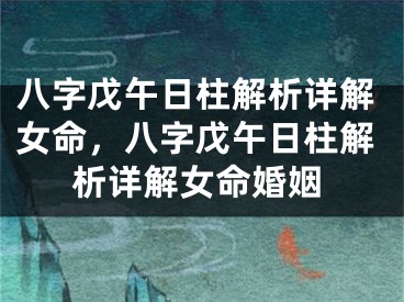 八字戊午日柱解析详解女命，八字戊午日柱解析详解女命婚姻