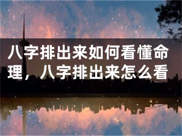 八字排出来如何看懂命理，八字排出来怎么看