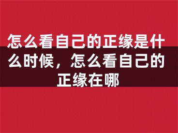 怎么看自己的正缘是什么时候，怎么看自己的正缘在哪