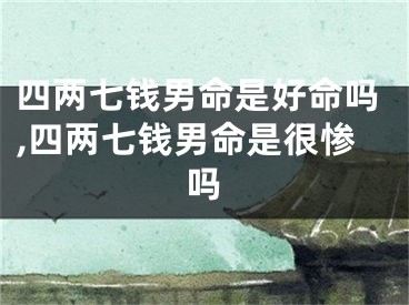 四两七钱男命是好命吗,四两七钱男命是很惨吗