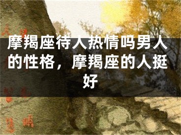 摩羯座待人热情吗男人的性格，摩羯座的人挺好