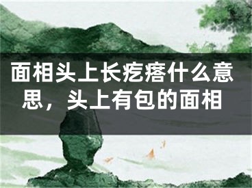面相头上长疙瘩什么意思，头上有包的面相