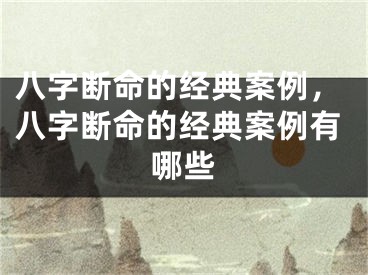 八字断命的经典案例，八字断命的经典案例有哪些