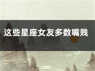 这些星座女友多数嘴贱