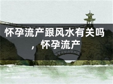 怀孕流产跟风水有关吗，怀孕流产