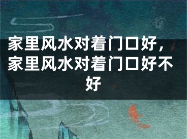 家里风水对着门口好，家里风水对着门口好不好