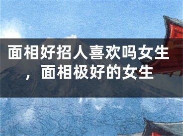 面相好招人喜欢吗女生，面相极好的女生