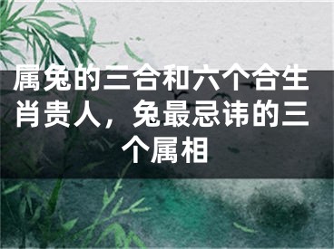 属兔的三合和六个合生肖贵人，兔最忌讳的三个属相