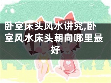 卧室床头风水讲究,卧室风水床头朝向哪里最好