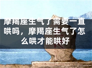 摩羯座生气了需要一直哄吗，摩羯座生气了怎么哄才能哄好