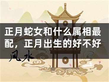 正月蛇女和什么属相最配，正月出生的好不好