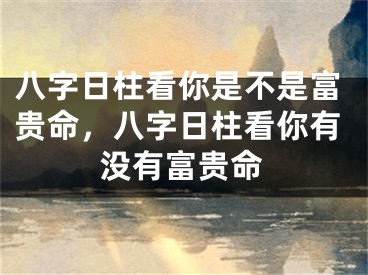 八字日柱看你是不是富贵命，八字日柱看你有没有富贵命