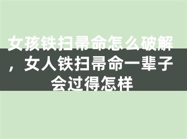 女孩铁扫帚命怎么破解，女人铁扫帚命一辈子会过得怎样