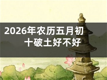 2026年农历五月初十破土好不好