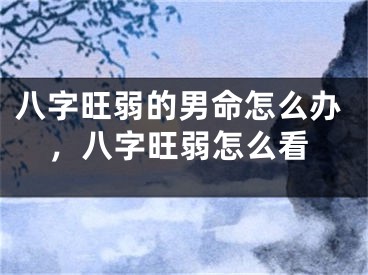八字旺弱的男命怎么办，八字旺弱怎么看