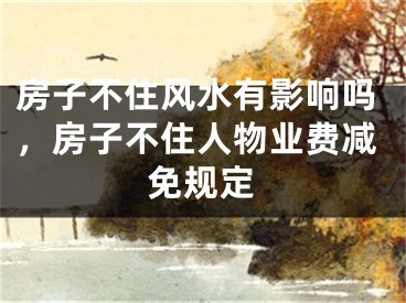 房子不住风水有影响吗，房子不住人物业费减免规定