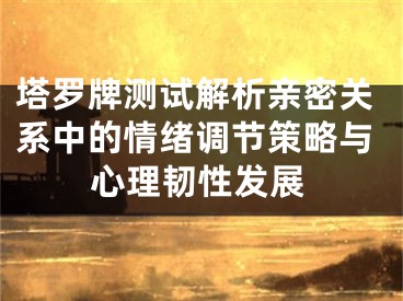 塔罗牌测试解析亲密关系中的情绪调节策略与心理韧性发展