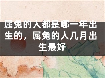 属兔的人都是哪一年出生的，属兔的人几月出生最好
