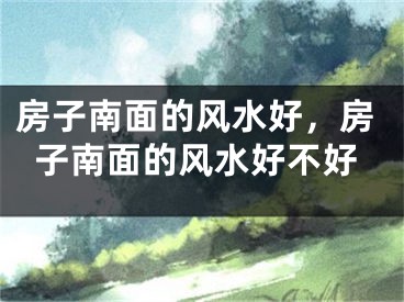 房子南面的风水好，房子南面的风水好不好