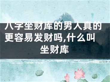 八字坐财库的男人真的更容易发财吗,什么叫坐财库