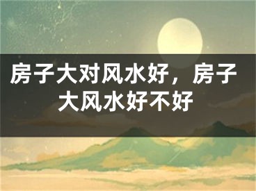 房子大对风水好，房子大风水好不好