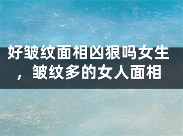 好皱纹面相凶狠吗女生，皱纹多的女人面相