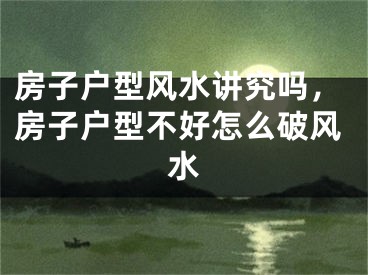 房子户型风水讲究吗，房子户型不好怎么破风水