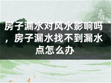 房子漏水对风水影响吗，房子漏水找不到漏水点怎么办